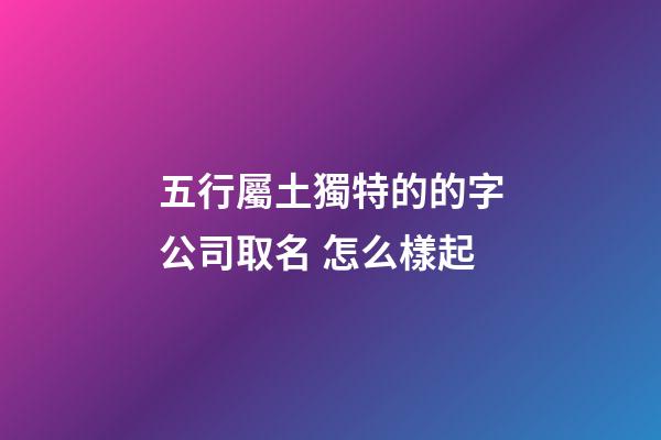 五行屬土獨特的的字公司取名 怎么樣起-第1張-公司起名-玄機派